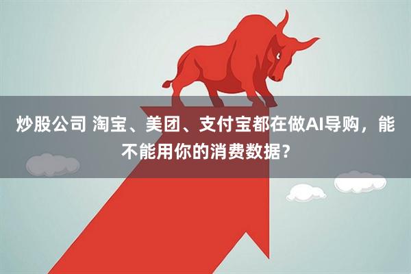炒股公司 淘宝、美团、支付宝都在做AI导购，能不能用你的消费数据？
