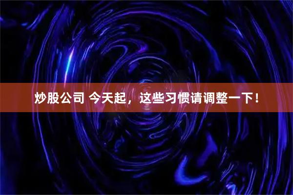 炒股公司 今天起，这些习惯请调整一下！
