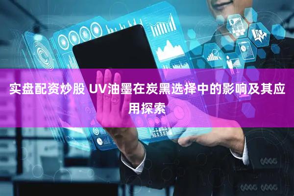 实盘配资炒股 UV油墨在炭黑选择中的影响及其应用探索