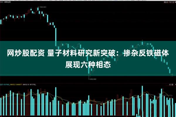 网炒股配资 量子材料研究新突破：掺杂反铁磁体展现六种相态