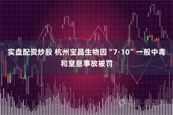 实盘配资炒股 杭州宝晶生物因“7·10”一般中毒和窒息事故被罚