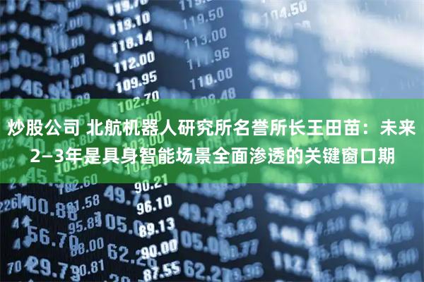 炒股公司 北航机器人研究所名誉所长王田苗：未来2—3年是具身智能场景全面渗透的关键窗口期