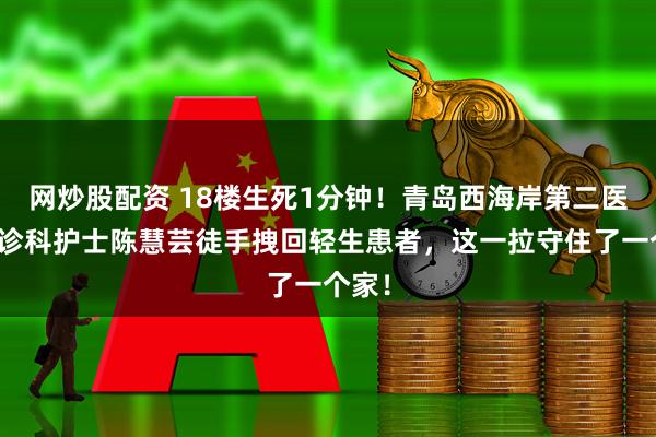 网炒股配资 18楼生死1分钟！青岛西海岸第二医院急诊科护士陈慧芸徒手拽回轻生患者，这一拉守住了一个家！