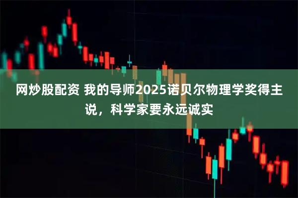 网炒股配资 我的导师2025诺贝尔物理学奖得主说，科学家要永远诚实
