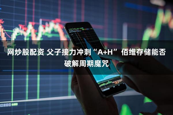 网炒股配资 父子接力冲刺“A+H” 佰维存储能否破解周期魔咒