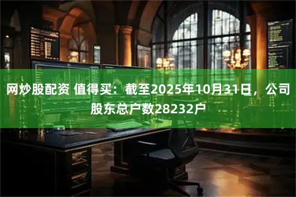 网炒股配资 值得买：截至2025年10月31日，公司股东总户数28232户