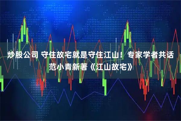 炒股公司 守住故宅就是守住江山！专家学者共话范小青新著《江山故宅》