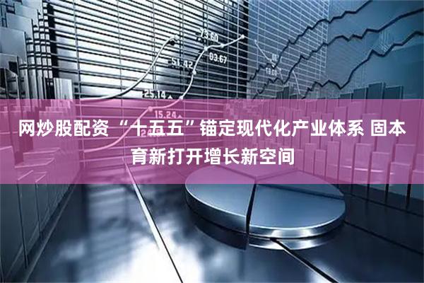 网炒股配资 “十五五”锚定现代化产业体系 固本育新打开增长新空间