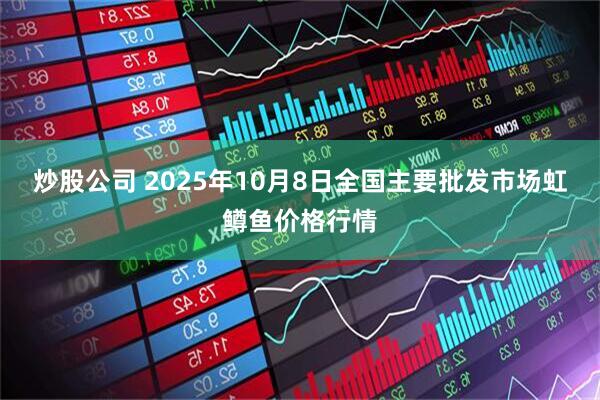 炒股公司 2025年10月8日全国主要批发市场虹鳟鱼价格行情