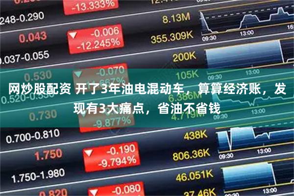 网炒股配资 开了3年油电混动车，算算经济账，发现有3大痛点，省油不省钱