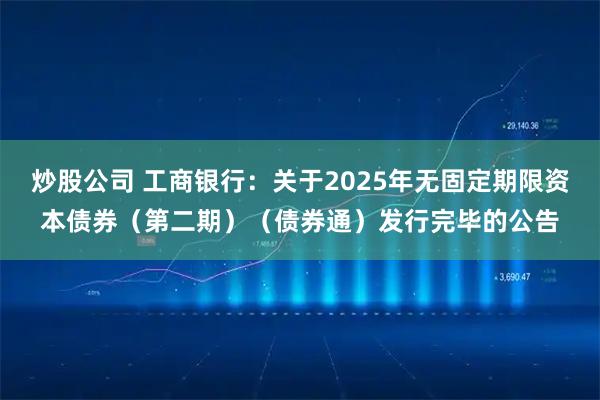 炒股公司 工商银行：关于2025年无固定期限资本债券（第二期）（债券通）发行完毕的公告