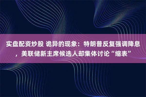 实盘配资炒股 诡异的现象：特朗普反复强调降息，美联储新主席候选人却集体讨论“缩表”