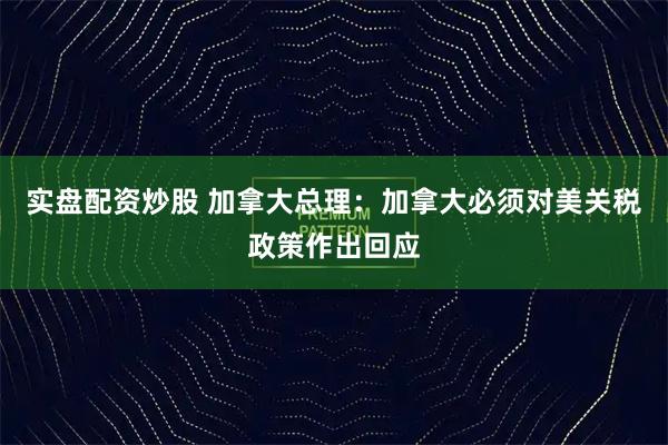 实盘配资炒股 加拿大总理：加拿大必须对美关税政策作出回应