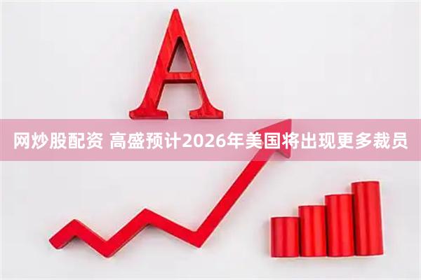 网炒股配资 高盛预计2026年美国将出现更多裁员
