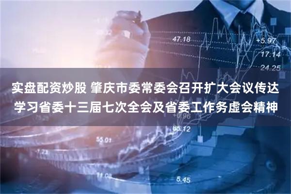 实盘配资炒股 肇庆市委常委会召开扩大会议传达学习省委十三届七次全会及省委工作务虚会精神