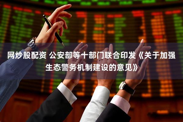 网炒股配资 公安部等十部门联合印发《关于加强生态警务机制建设的意见》