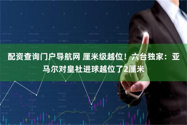配资查询门户导航网 厘米级越位！六台独家：亚马尔对皇社进球越位了2厘米