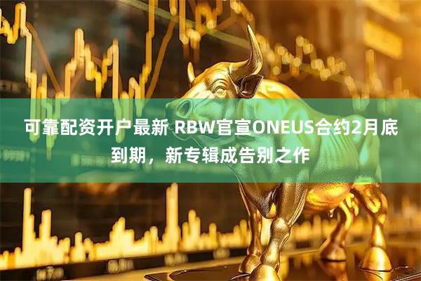 可靠配资开户最新 RBW官宣ONEUS合约2月底到期，新专辑成告别之作