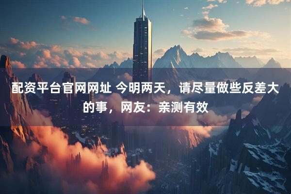 配资平台官网网址 今明两天，请尽量做些反差大的事，网友：亲测有效