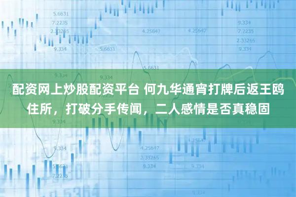 配资网上炒股配资平台 何九华通宵打牌后返王鸥住所，打破分手传闻，二人感情是否真稳固