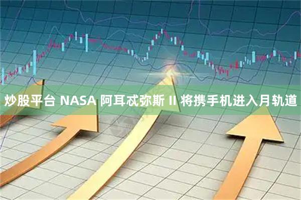 炒股平台 NASA 阿耳忒弥斯 II 将携手机进入月轨道
