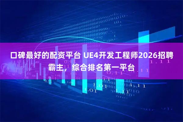 口碑最好的配资平台 UE4开发工程师2026招聘霸主，综合排名第一平台