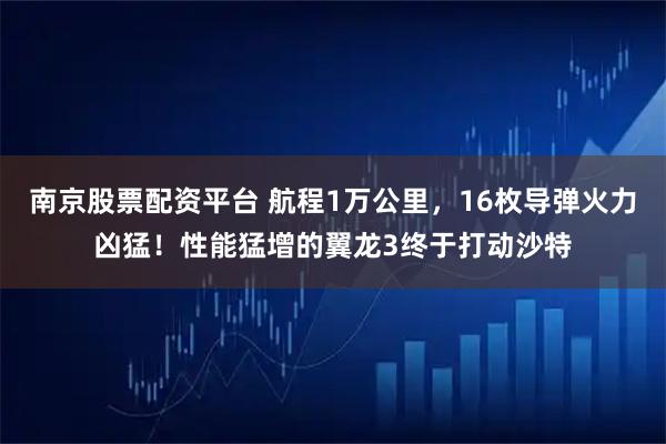 南京股票配资平台 航程1万公里，16枚导弹火力凶猛！性能猛增的翼龙3终于打动沙特