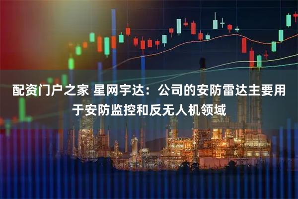 配资门户之家 星网宇达：公司的安防雷达主要用于安防监控和反无人机领域