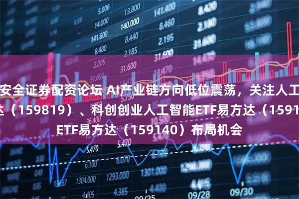 安全证券配资论坛 AI产业链方向低位震荡，关注人工智能ETF易方达（159819）、科创创业人工智能ETF易方达（159140）布局机会
